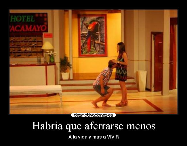 Habria que aferrarse menos - A la vida y mas a VIVIR