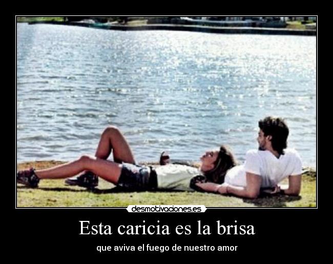 Esta caricia es la brisa - que aviva el fuego de nuestro amor