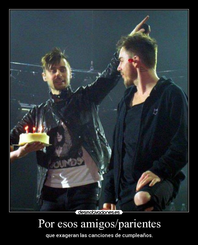 Por esos amigos/parientes - que exageran las canciones de cumpleaños.