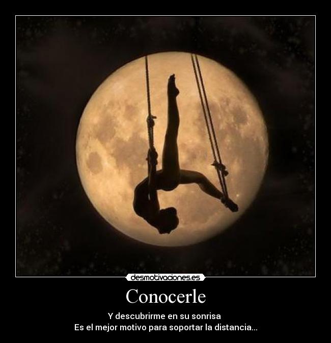 Conocerle - Y descubrirme en su sonrisa
Es el mejor motivo para soportar la distancia...