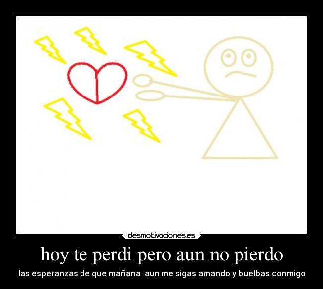 hoy te perdi pero aun no pierdo - las esperanzas de que mañana aun me sigas amando y buelbas conmigo