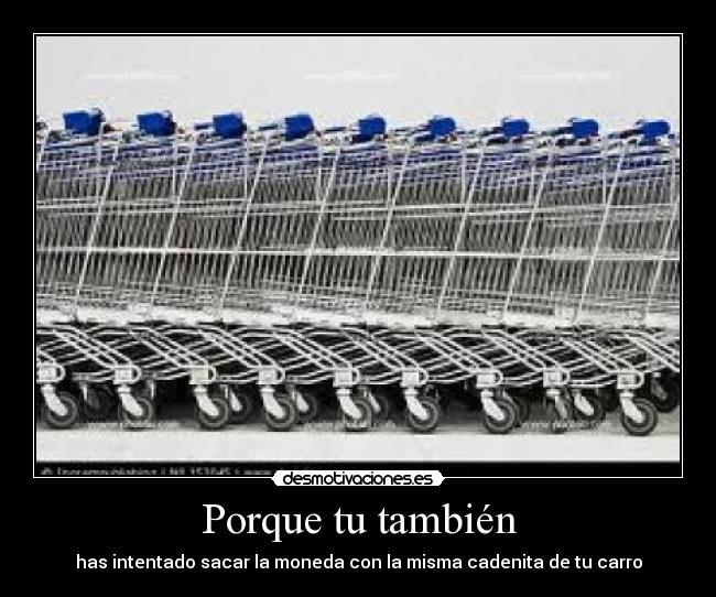 Porque tu también - has intentado sacar la moneda con la misma cadenita de tu carro