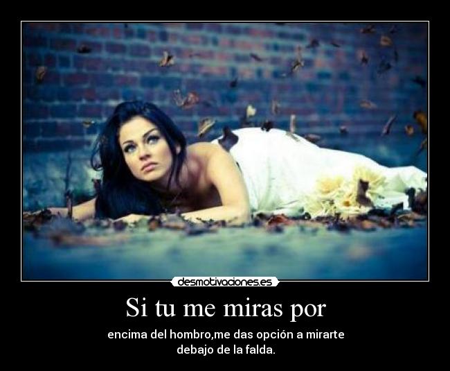 Si tu me miras por - encima del hombro,me das opción a mirarte
debajo de la falda.