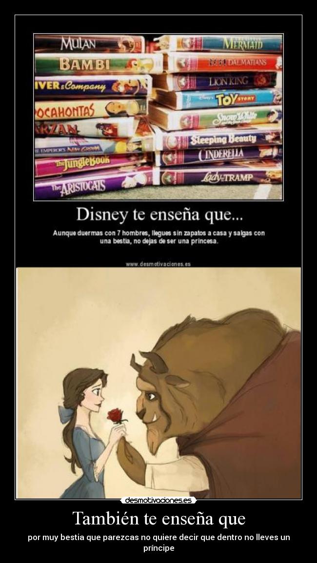 También te enseña que - por muy bestia que parezcas no quiere decir que dentro no lleves un príncipe
