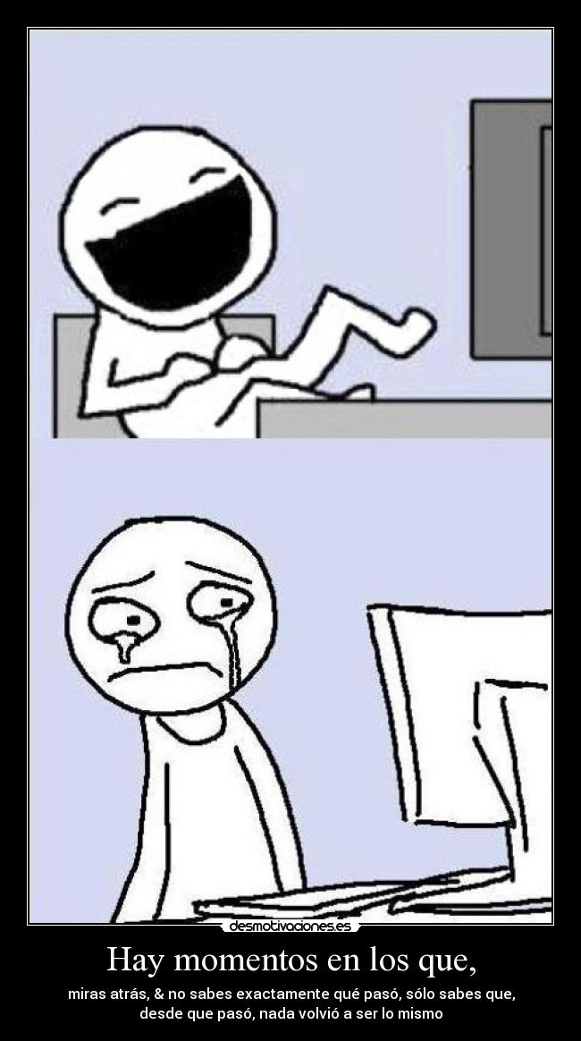 Hay momentos en los que, - miras atrás, & no sabes exactamente qué pasó, sólo sabes que,
desde que pasó, nada volvió a ser lo mismo