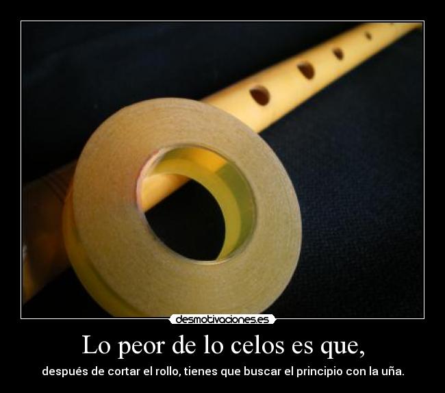 Lo peor de lo celos es que, - después de cortar el rollo, tienes que buscar el principio con la uña.