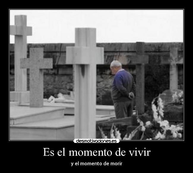 Es el momento de vivir - y el momento de morir