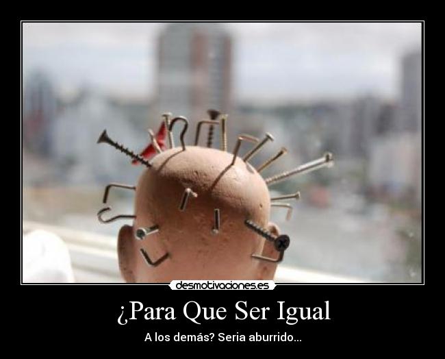 ¿Para Que Ser Igual - A los demás? Seria aburrido...
