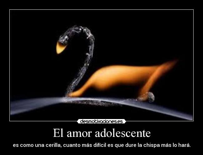 El amor adolescente - es como una cerilla, cuanto más difícil es que dure la chispa más lo hará.
