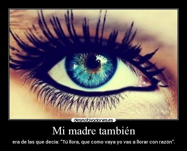 Mi madre también - era de las que decía: Tú llora, que como vaya yo vas a llorar con razón.