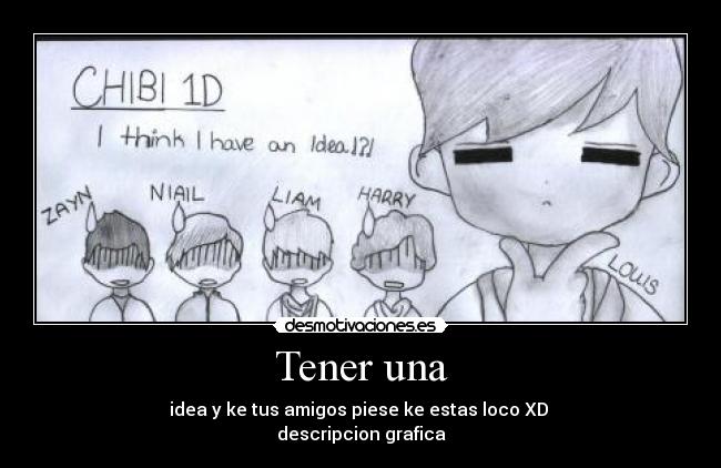 Tener una - idea y ke tus amigos piese ke estas loco XD
descripcion grafica