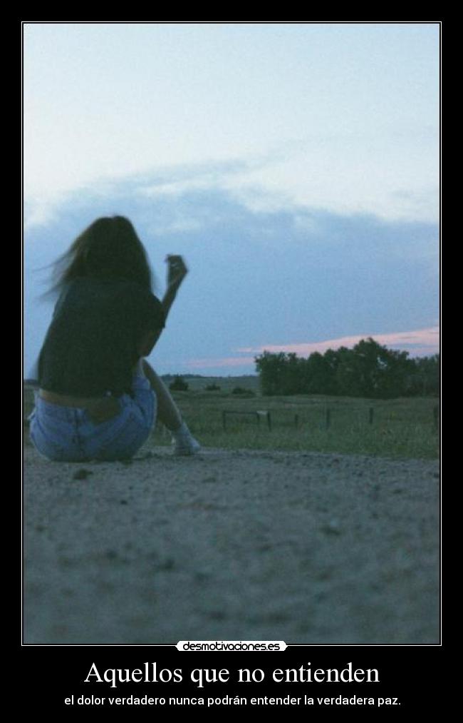 Aquellos que no entienden - el dolor verdadero nunca podrán entender la verdadera paz.