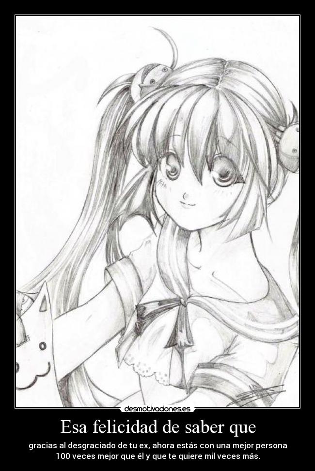 Esa felicidad de saber que - gracias al desgraciado de tu ex, ahora estás con una mejor persona
100 veces mejor que él y que te quiere mil veces más.