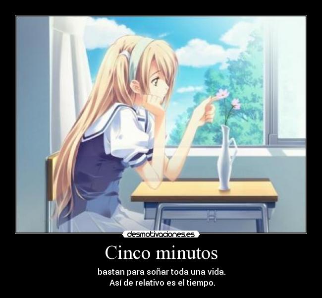 Cinco minutos - bastan para soñar toda una vida.
Así de relativo es el tiempo.