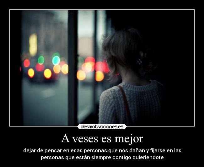 A veses es mejor - dejar de pensar en esas personas que nos dañan y fijarse en las
personas que están siempre contigo quieriendote