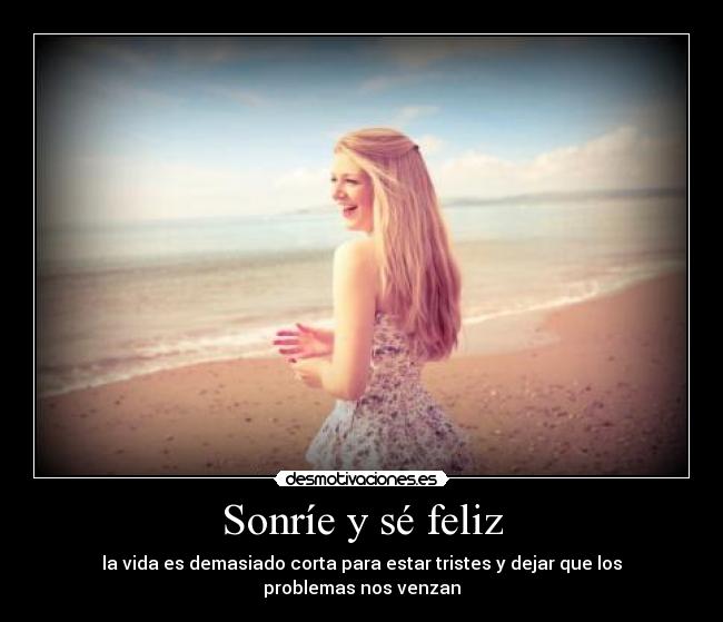 Sonríe y sé feliz - la vida es demasiado corta para estar tristes y dejar que los problemas nos venzan