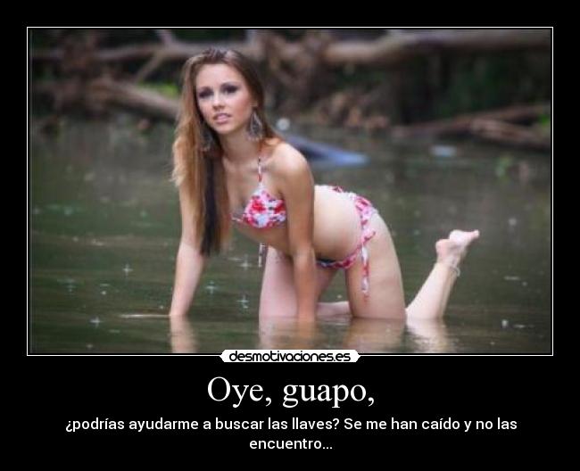 Oye, guapo, - ¿podrías ayudarme a buscar las llaves? Se me han caído y no las encuentro...