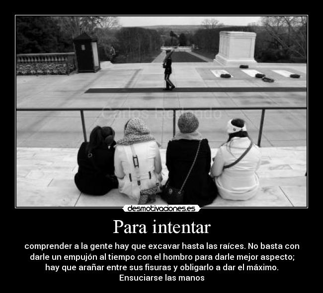 Para intentar - comprender a la gente hay que excavar hasta las raíces. No basta con
darle un empujón al tiempo con el hombro para darle mejor aspecto;
hay que arañar entre sus fisuras y obligarlo a dar el máximo.
Ensuciarse las manos