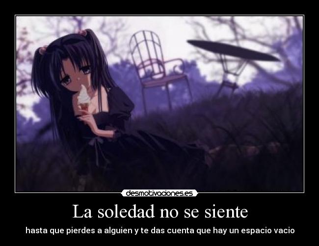 La soledad no se siente - hasta que pierdes a alguien y te das cuenta que hay un espacio vacio
