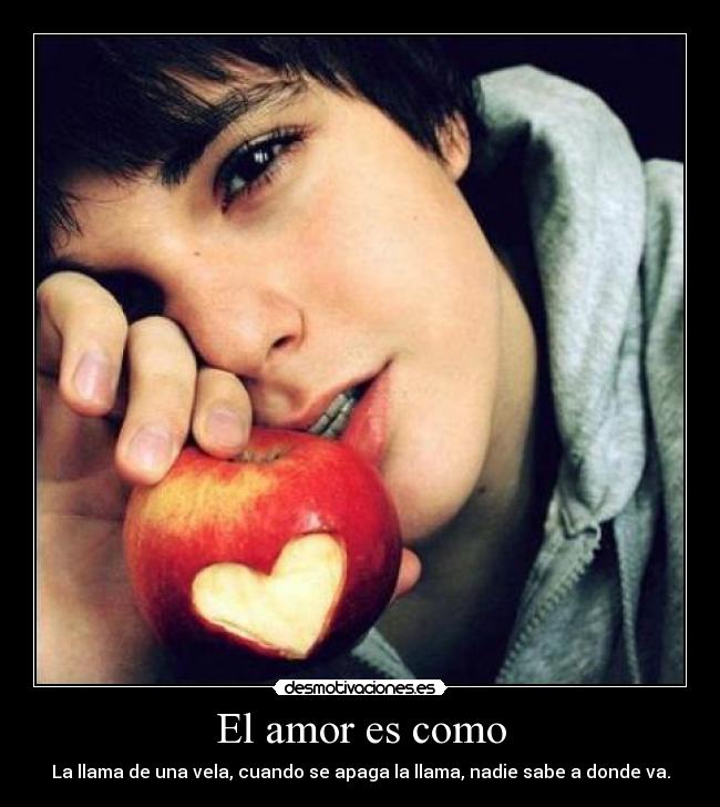 El amor es como - La llama de una vela, cuando se apaga la llama, nadie sabe a donde va.