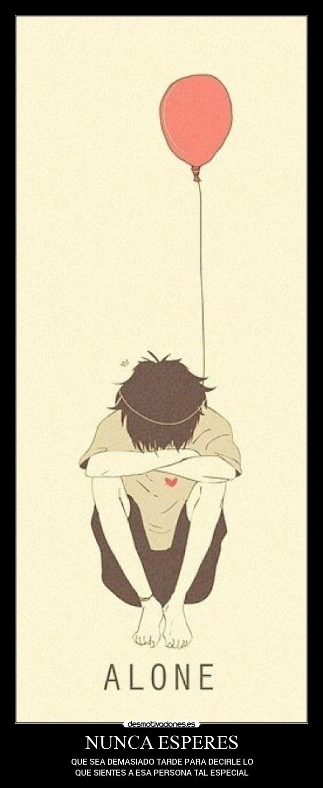 NUNCA ESPERES - QUE SEA DEMASIADO TARDE PARA DECIRLE LO
QUE SIENTES A ESA PERSONA TAL ESPECIAL