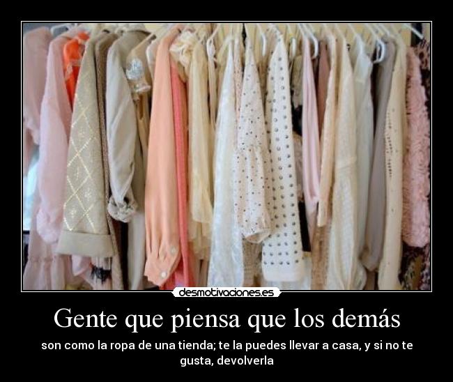 Gente que piensa que los demás - son como la ropa de una tienda; te la puedes llevar a casa, y si no te gusta, devolverla