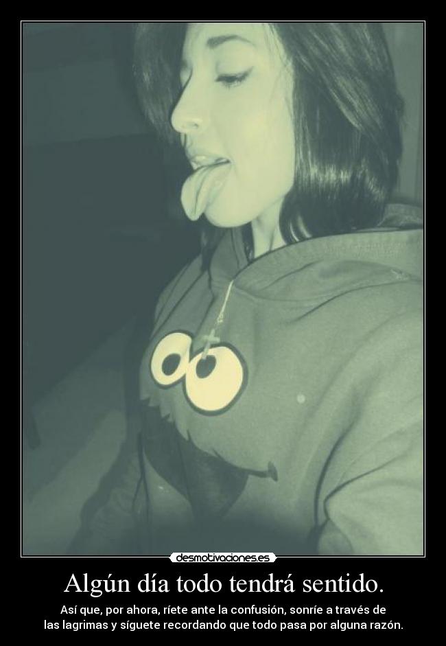 Algún día todo tendrá sentido. - Así que, por ahora, ríete ante la confusión, sonríe a través de
las lagrimas y síguete recordando que todo pasa por alguna razón.