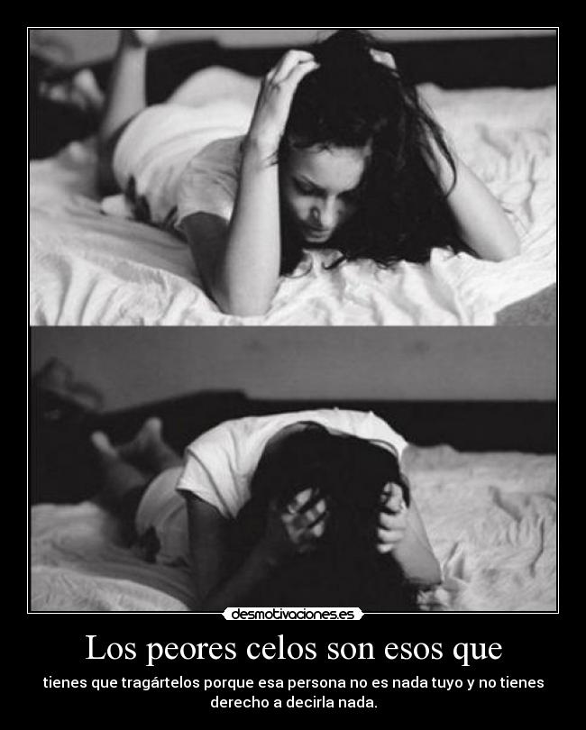 Los peores celos son esos que - tienes que tragártelos porque esa persona no es nada tuyo y no tienes
derecho a decirla nada.