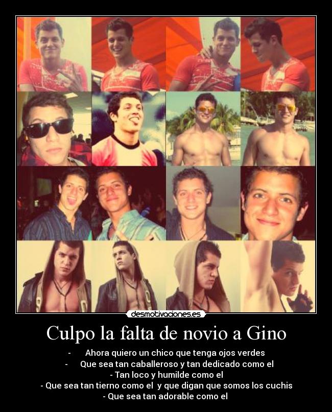 Culpo la falta de novio a Gino - -       Ahora quiero un chico que tenga ojos verdes
   -	     Que sea tan caballeroso y tan dedicado como el
-	Tan loco y humilde como el
-	Que sea tan tierno como el  y que digan que somos los cuchis
-	Que sea tan adorable como el ♥