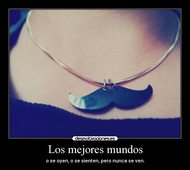 Los mejores mundos - o se oyen, o se sienten, pero nunca se ven.