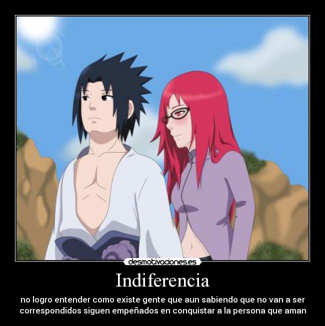 Indiferencia - no logro entender como existe gente que aun sabiendo que no van a ser
correspondidos siguen empeñados en conquistar a la persona que aman