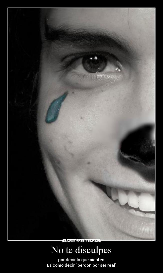 No te disculpes - por decir lo que sientes.
Es como decir perdón por ser real.