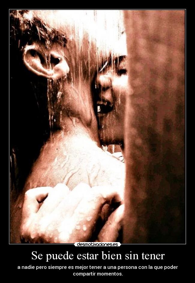 Se puede estar bien sin tener - a nadie pero siempre es mejor tener a una persona con la que poder
compartir momentos.