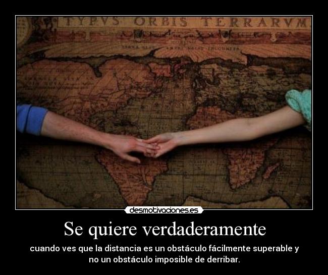 Se quiere verdaderamente - cuando ves que la distancia es un obstáculo fácilmente superable y
no un obstáculo imposible de derribar.