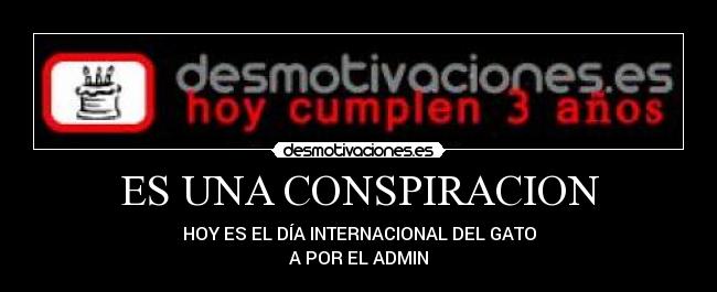 ES UNA CONSPIRACION - HOY ES EL DÍA INTERNACIONAL DEL GATO
A POR EL ADMIN