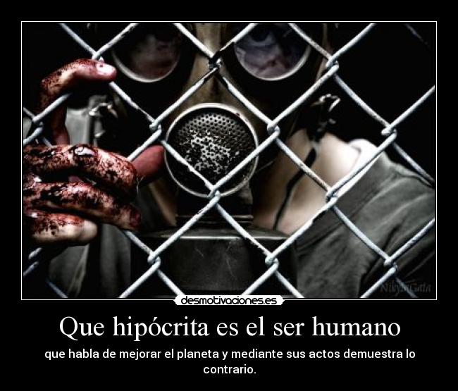 Que hipócrita es el ser humano - que habla de mejorar el planeta y mediante sus actos demuestra lo contrario.