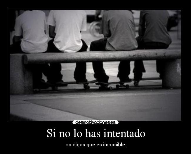 Si no lo has intentado - no digas que es imposible.