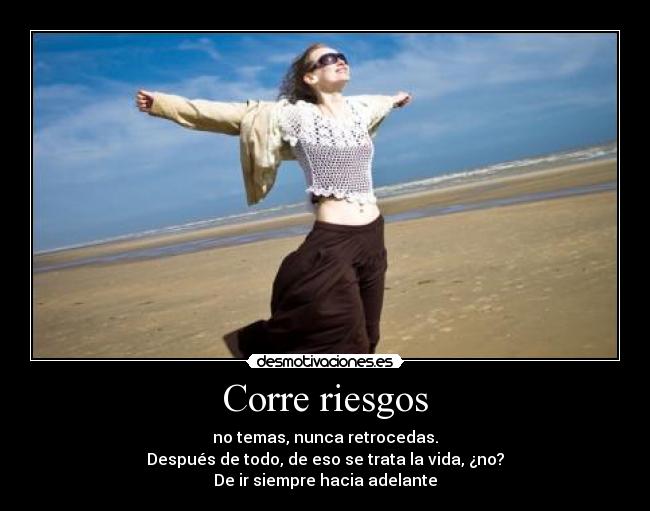 Corre riesgos - no temas, nunca retrocedas.
Después de todo, de eso se trata la vida, ¿no?
De ir siempre hacia adelante