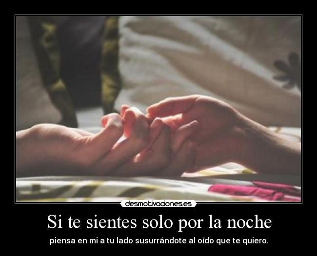 Si te sientes solo por la noche - piensa en mi a tu lado susurrándote al oído que te quiero.