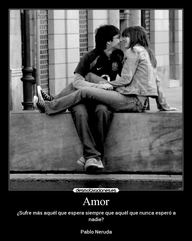 Amor - ¿Sufre más aquél que espera siempre que aquél que nunca esperó a nadie?
Pablo Neruda