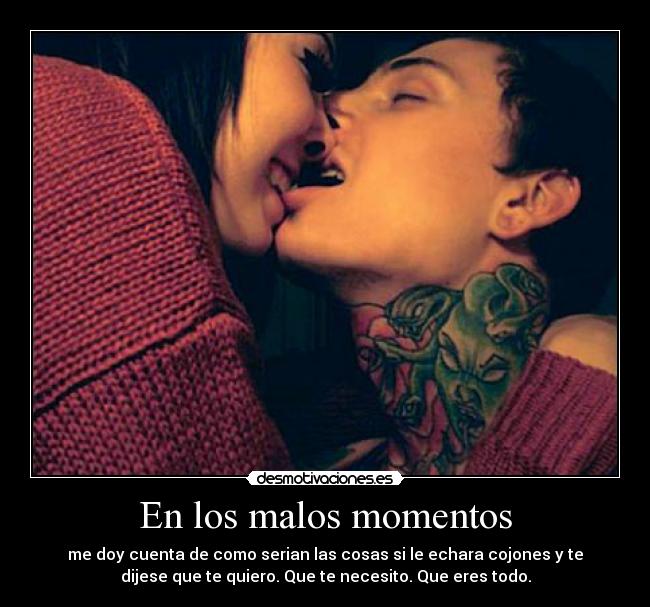 En los malos momentos - me doy cuenta de como serian las cosas si le echara cojones y te
dijese que te quiero. Que te necesito. Que eres todo.