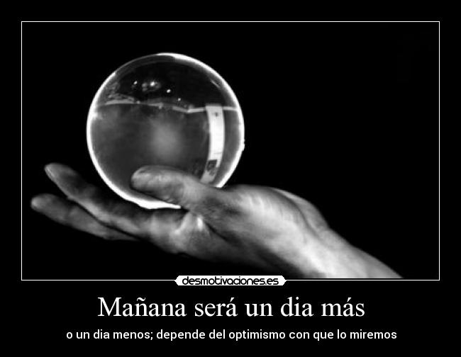 Mañana será un dia más - o un dia menos; depende del optimismo con que lo miremos