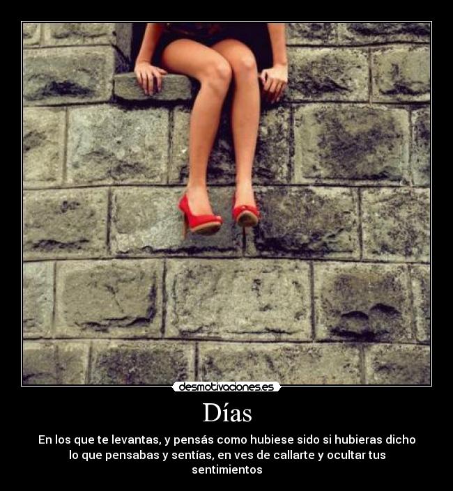 Días - En los que te levantas, y pensás como hubiese sido si hubieras dicho
lo que pensabas y sentías, en ves de callarte y ocultar tus
sentimientos