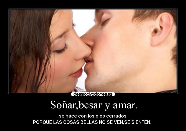 Soñar,besar y amar. - se hace con los ojos cerrados.
PORQUE LAS COSAS BELLAS NO SE VEN,SE SIENTEN...