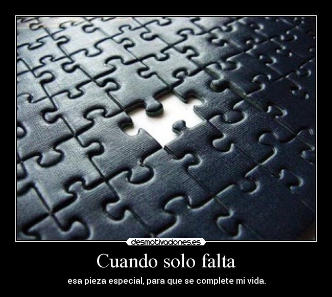 Cuando solo falta - esa pieza especial, para que se complete mi vida.