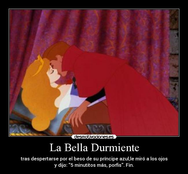 La Bella Durmiente - tras despertarse por el beso de su príncipe azul,le miró a los ojos
y dijo: 5 minutitos más, porfis. Fin.