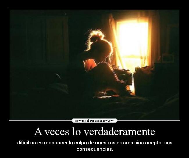A veces lo verdaderamente - difícil no es reconocer la culpa de nuestros errores sino aceptar sus consecuencias.