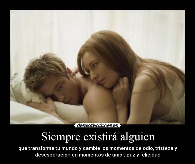 Siempre existirá alguien - que transforme tu mundo y cambie los momentos de odio, tristeza y
desesperación en momentos de amor, paz y felicidad