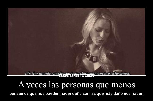 A veces las personas que menos - pensamos que nos pueden hacer daño son las que más daño nos hacen.
