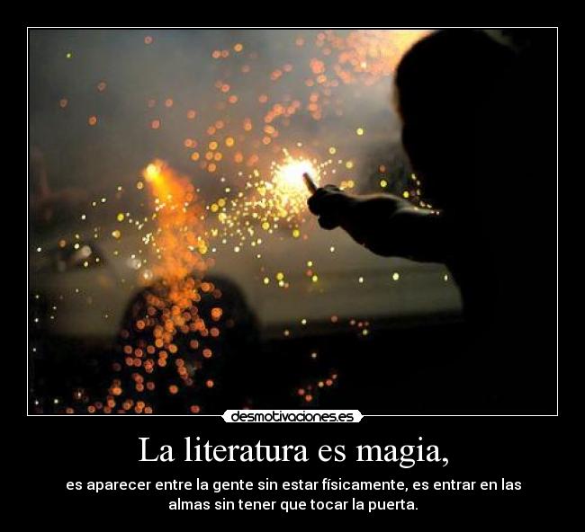 La literatura es magia, - es aparecer entre la gente sin estar físicamente, es entrar en las
almas sin tener que tocar la puerta.
